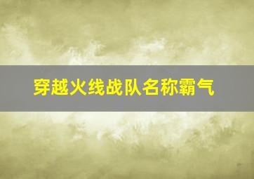 穿越火线战队名称霸气,穿越火线好听的战队名字能全复制的