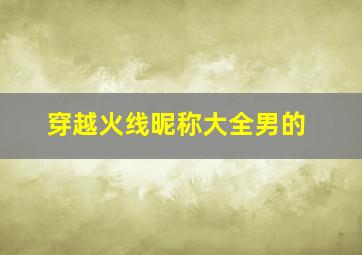 穿越火线昵称大全男的,好听的CF游戏名字大全