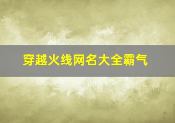 穿越火线网名大全霸气,穿越火线网名超拽霸气