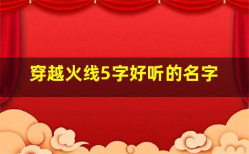 穿越火线5字好听的名字,穿越火线5字好听的名字男生