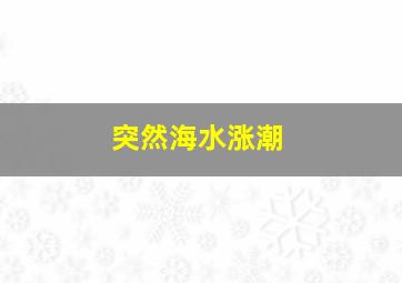 突然海水涨潮,海水涨潮是什么原因引起的