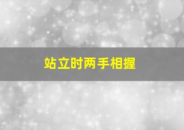 站立时两手相握,站立时两手相握