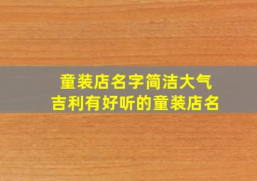 童装店名字简洁大气吉利有好听的童装店名,童装店名字创意大气