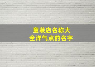 童装店名称大全洋气点的名字,童装店名字大全洋气好听