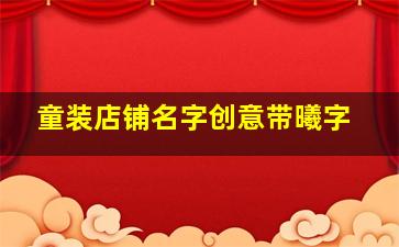 童装店铺名字创意带曦字,好听童装店店名大全有创意的童装店名时尚