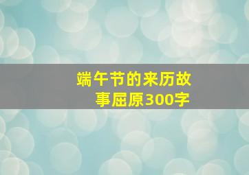 端午节的来历故事屈原300字,端午节的由来故事屈原端午节的来历屈原故事