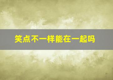 笑点不一样能在一起吗,笑点不一样能在一起吗女生