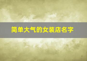 简单大气的女装店名字,简单时尚大气的女装店店名