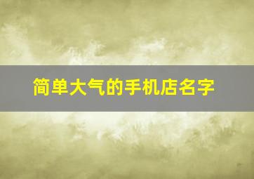 简单大气的手机店名字,创意手机店名