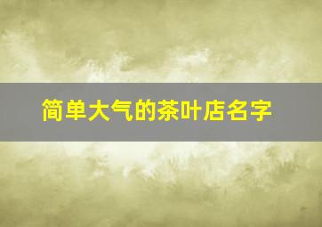 简单大气的茶叶店名字,简单大气的茶叶店名字怎么取