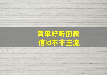 简单好听的微信id不非主流,简单好听的微信id不非主流女生