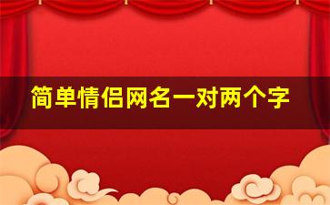 简单情侣网名一对两个字,2020最新情侣昵称一对两字