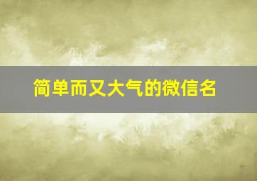 简单而又大气的微信名,简单大方好听微信名字大全