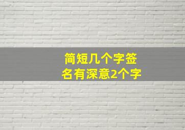 简短几个字签名有深意2个字,有内涵有深意的单字名简短几个字签名有深意