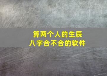 算两个人的生辰八字合不合的软件,算两个人的生辰八字都能算出来什么