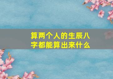 算两个人的生辰八字都能算出来什么,算两个人生辰八字主要算哪些