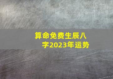 算命免费生辰八字2023年运势,算命免费财运_忝壬夥阉愠鲆簧圃