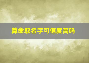 算命取名字可信度高吗,算命的起的名字好不好