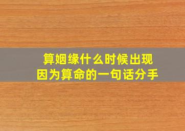 算姻缘什么时候出现因为算命的一句话分手