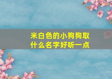 米白色的小狗狗取什么名字好听一点,米白色的狗可以取什么名字