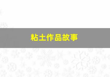 粘土作品故事,粘土作品故事情节