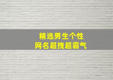 精选男生个性网名超拽超霸气,精选男生个性网名超拽超霸气两个字