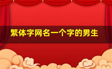 繁体字网名一个字的男生,繁体字网名一个字的男生可爱