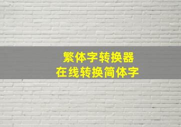 繁体字转换器在线转换简体字,繁体字转换器在线转换简体字软件