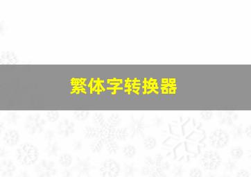 繁体字转换器,繁体字和简体字转换