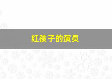 红孩子的演员,红孩子是谁扮演的