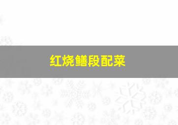 红烧鳝段配菜,红烧鳝鱼段的做法