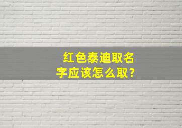 红色泰迪取名字应该怎么取？,红色泰迪取什么名字好