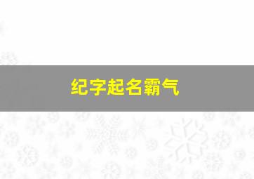 纪字起名霸气,纪字起名霸气女孩