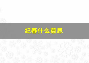 纪春什么意思,纪春秋的意思