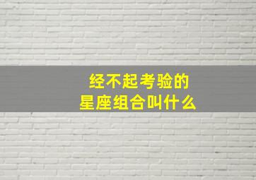 经不起考验的星座组合叫什么,在谈恋爱的时候