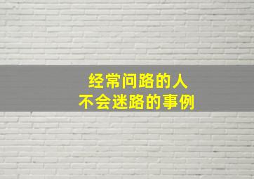 经常问路的人不会迷路的事例,经常问路的人不会迷路的事例有哪些