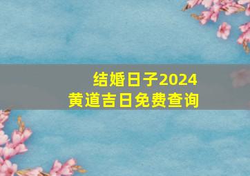 结婚日子2024黄道吉日免费查询,结婚日子2024黄道吉日免费查询上海