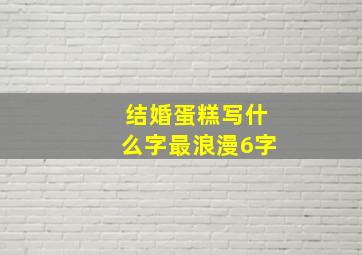 结婚蛋糕写什么字最浪漫6字,婚礼蛋糕写什么字