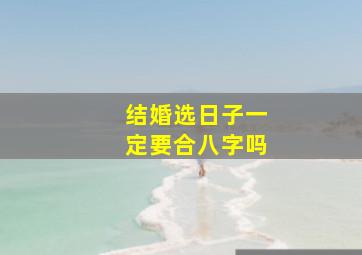 结婚选日子一定要合八字吗,选日子结婚要算八字吗