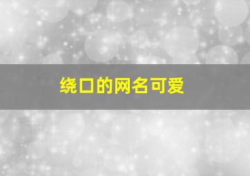 绕口的网名可爱,网名绕口令