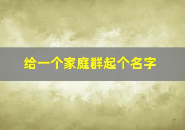 给一个家庭群起个名字,给家庭群取一个好名字