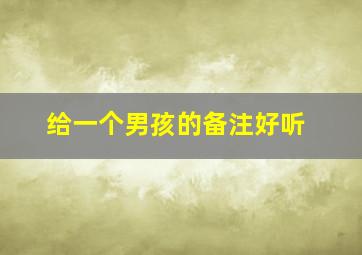 给一个男孩的备注好听,给男孩子的备注名称