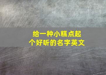 给一种小糕点起个好听的名字英文,给一种小糕点起个好听的名字英文怎么说