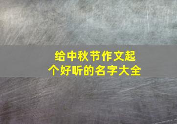 给中秋节作文起个好听的名字大全,中秋节作文的名字怎么写