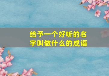 给予一个好听的名字叫做什么的成语,给一个名称