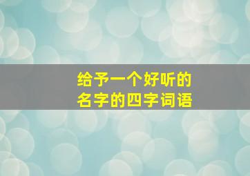 给予一个好听的名字的四字词语,名字很好听的成语