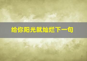 给你阳光就灿烂下一句,给你阳光