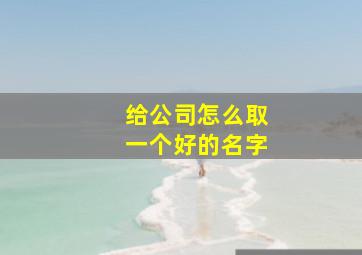 给公司怎么取一个好的名字,如何给公司起名子