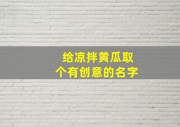 给凉拌黄瓜取个有创意的名字,给凉拌黄瓜取个有创意的名字