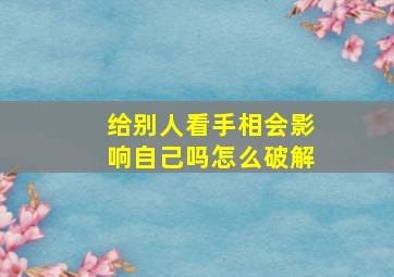 给别人看手相会影响自己吗怎么破解,给人家看手相碍事吗